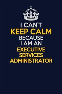 I Can't Keep Calm Because I Am An Executive Services Administrator