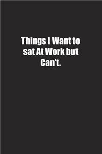 Things I Want to sat At Work but Can't.