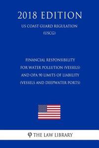 Financial Responsibility for Water Pollution (Vessels) and Opa 90 Limits of Liability (Vessels and Deepwater Ports) (Us Coast Guard Regulation) (Uscg) (2018 Edition)