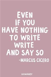 Even If You Have Nothing to Write Write It and Say So - Marcus Cicero