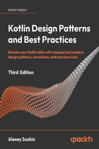 Kotlin Design Patterns and Best Practices - Third Edition: Elevate your Kotlin skills with classical and modern design patterns, coroutines, and microservices