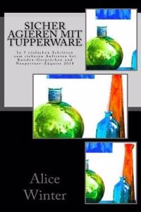 Sicher Agieren Mit Tupperware: In 5 Einfachen Schritten Zum Sicheren Auftreten Bei Kunden-GesprÃ¤chen Und Neupartner-Akquise 2018