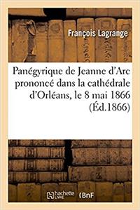 Panégyrique de Jeanne d'Arc Prononcé Dans La Cathédrale d'Orléans, Le 8 Mai 1866