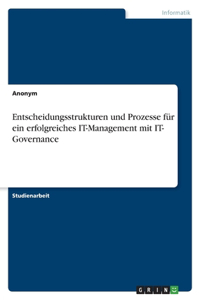 Entscheidungsstrukturen und Prozesse für ein erfolgreiches IT-Management mit IT- Governance