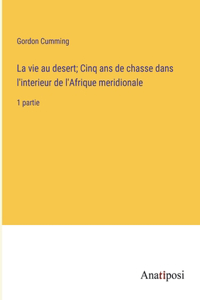 vie au desert; Cinq ans de chasse dans l'interieur de l'Afrique meridionale: 1 partie