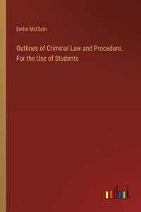 Outlines of Criminal Law and Procedure. For the Use of Students