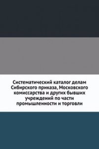 Sistematicheskij katalog delam Sibirskogo prikaza, Moskovskogo komissarstva i drugih byvshih uchrezhdenij po chasti promyshlennosti i torgovli