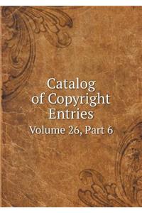 Catalog of Copyright Entries Volume 26, Part 6