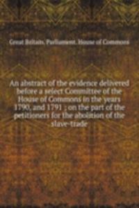 abstract of the evidence delivered before a select Committee of the House of Commons in the years 1790, and 1791