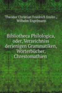 Bibliotheca Philologica, oder, Verzeichniss derjenigen Grammatiken, Worterbucher, Chrestomathien .