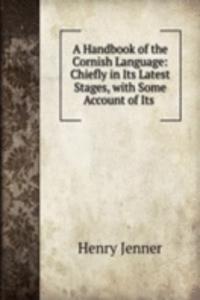 Handbook of the Cornish Language: Chiefly in Its Latest Stages, with Some Account of Its .