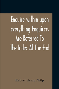 Enquire Within Upon Everything Enquirers Are Referred To The Index At The End