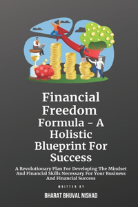 Financial Freedom Formula - A Holistic Blueprint For Success: A Revolutionary Plan For Developing The Mindset And Financial Skills Necessary For Your Business And Financial Success