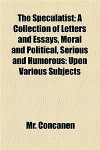 The Speculatist; A Collection of Letters and Essays, Moral and Political, Serious and Humorous Upon Various Subjects