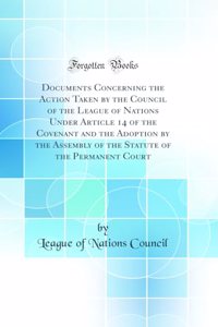 Documents Concerning the Action Taken by the Council of the League of Nations Under Article 14 of the Covenant and the Adoption by the Assembly of the Statute of the Permanent Court (Classic Reprint)
