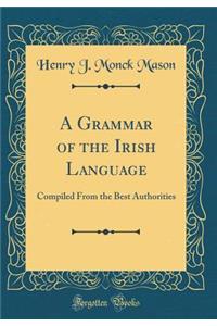 A Grammar of the Irish Language: Compiled from the Best Authorities (Classic Reprint)