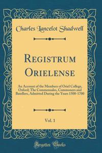 Registrum Orielense, Vol. 1: An Account of the Members of Oriel College, Oxford; The Commensales, Commoners and Batellers, Admitted During the Years 1500-1700 (Classic Reprint)