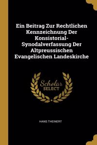 Beitrag Zur Rechtlichen Kennzeichnung Der Konsistorial-Synodalverfassung Der Altpreussischen Evangelischen Landeskirche