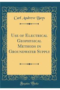 Use of Electrical Geophysical Methods in Groundwater Supply (Classic Reprint)