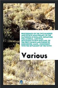 Proceedings of the Two Hundred and Fiftieth Anniversary of the Gathering in England, Departure for America, and Final Settlement in New England, of the First Church and Parish of Dorchester, Mass., Coincident with the Settlement of the Town