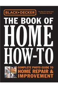 Black & Decker the Book of Home How-To: Complete Photo Guide to Home Repair & Improvement
