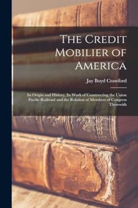 Credit Mobilier of America; its Origin and History, its Work of Constructing the Union Pacific Railroad and the Relation of Members of Congress Therewith