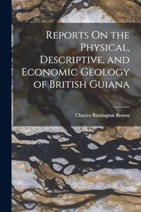 Reports On the Physical, Descriptive, and Economic Geology of British Guiana