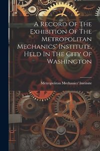 Record Of The Exhibition Of The Metropolitan Mechanics' Institute, Held In The City Of Washington