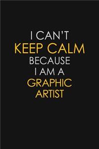 I Can't Keep Calm Because I Am A Graphic Artist
