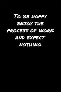 To Be Happy Enjoy The Process Of Work and Expect Nothing