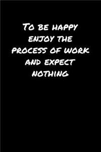 To Be Happy Enjoy The Process Of Work and Expect Nothing