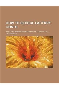 How to Reduce Factory Costs; A Factory Manager's Note-Book of Cost-Cutting Experiences ...