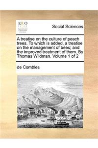 A Treatise on the Culture of Peach Trees. to Which Is Added, a Treatise on the Management of Bees; And the Improved Treatment of Them. by Thomas Wildman. Volume 1 of 2