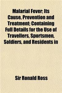 Malarial Fever; Its Cause, Prevention and Treatment; Containing Full Details for the Use of Travellers, Sportsmen, Soldiers, and Residents in