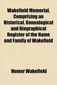Wakefield Memorial, Comprising an Historical, Genealogical and Biographical Register of the Name and Family of Wakefield