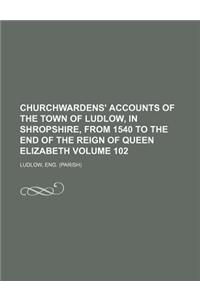 Churchwardens' Accounts of the Town of Ludlow, in Shropshire, from 1540 to the End of the Reign of Queen Elizabeth Volume 102