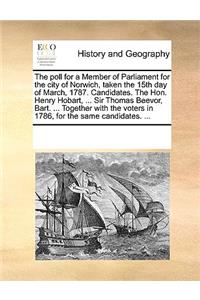 The poll for a Member of Parliament for the city of Norwich, taken the 15th day of March, 1787. Candidates. The Hon. Henry Hobart, ... Sir Thomas Beevor, Bart. ... Together with the voters in 1786, for the same candidates. ...