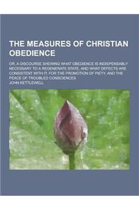 The Measures of Christian Obedience; Or, a Discourse Shewing What Obedience Is Indispensably Necessary to a Regenerate State, and What Defects Are Con