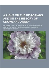 A Light on the Historians and on the History of Crowland Abbey; With an Account of Burgh (Now Peterborough) in the Time of the History Which Is Call