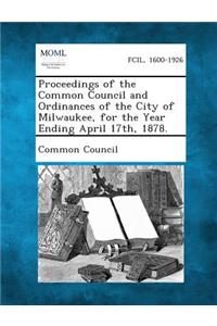 Proceedings of the Common Council and Ordinances of the City of Milwaukee, for the Year Ending April 17th, 1878.