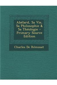 Abelard, Sa Vie, Sa Philosophie & Sa Theologie