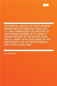 Historical Sketch of the Flathead Indian Nation from the Year 1813 to 1890. Embracing the History of the Establishment of St. Mary's Indian Mission in the Bitter Root Valley, Mont. with Sketches of the Missionary Life of Father Ravalli and Other Ea