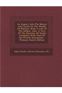 An Inquiry Into the Nature and Causes of the Wealth of Nations: With a Life of the Author. Also, a View of the Doctrine of Smith Compared with That of the French Economists - Primary Source Edition