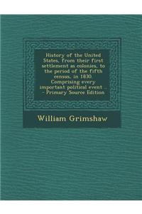 History of the United States, from Their First Settlement as Colonies, to the Period of the Fifth Census, in 1830. Comprising Every Important Politica