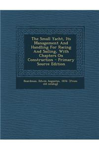 The Small Yacht, Its Management and Handling for Racing and Sailing, with Chapters on Construction