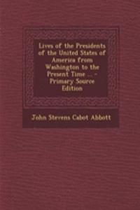 Lives of the Presidents of the United States of America from Washington to the Present Time ...