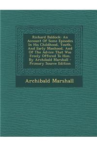 Richard Baldock: An Account of Some Episodes in His Childhood, Youth, and Early Manhood, and of the Advice That Was Freely Offered to H