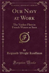 Our Navy at Work: The Yankee Fleet in French Waters as Seen (Classic Reprint): The Yankee Fleet in French Waters as Seen (Classic Reprint)