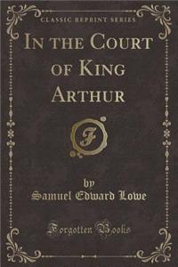 In the Court of King Arthur (Classic Reprint)