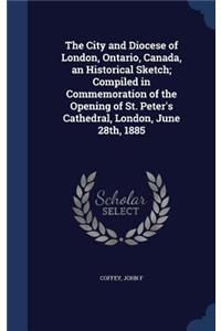 City and Diocese of London, Ontario, Canada, an Historical Sketch; Compiled in Commemoration of the Opening of St. Peter's Cathedral, London, June 28th, 1885